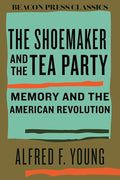The Shoemaker and the Tea Party: Memory and the American Revolution (Beacon Classics) cover image