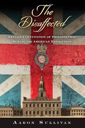 The Disaffected: Britain's Occupation of Philadelphia During the American Revolution (Early American Studies) cover image